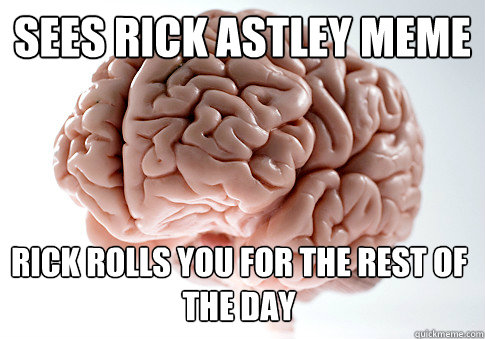 sees rick astley meme  rick rolls you for the rest of the day  Scumbag Brain