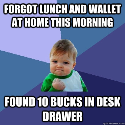 Forgot lunch and wallet at home this morning Found 10 bucks in desk drawer  Success Kid