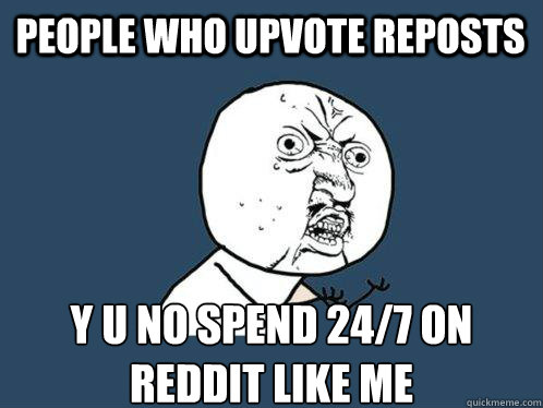 People who upvote reposts y u no spend 24/7 on Reddit like me  Y U No