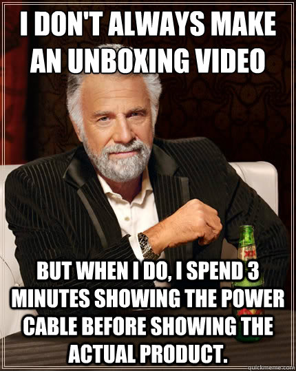 I don't always make an unboxing video but when I do, I spend 3 minutes showing the power cable before showing the actual product. - I don't always make an unboxing video but when I do, I spend 3 minutes showing the power cable before showing the actual product.  The Most Interesting Man In The World