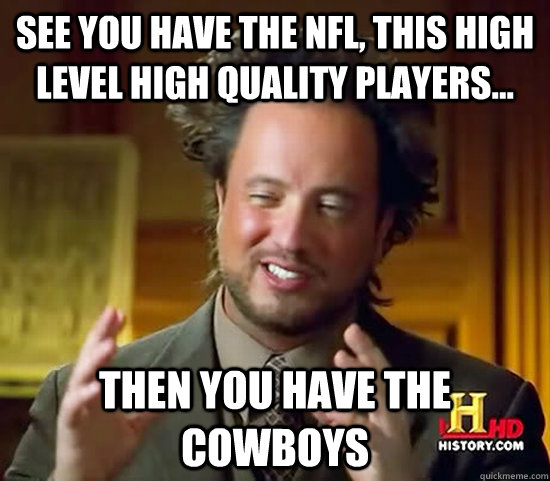 see you have the nfl, this high level high quality players... then you have the cowboys - see you have the nfl, this high level high quality players... then you have the cowboys  Ancient Aliens