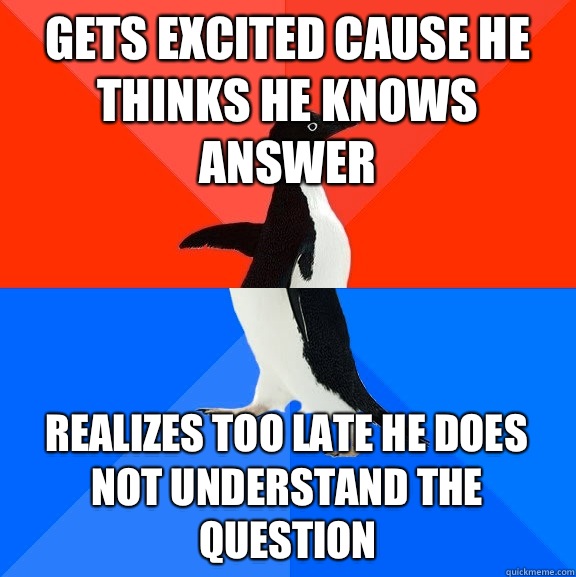 Gets excited cause he thinks he knows answer Realizes too late he does not understand the question  Socially Awesome Awkward Penguin