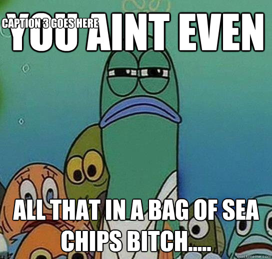 you aint even  all that in a bag of sea chips bitch..... Caption 3 goes here  Serious fish SpongeBob