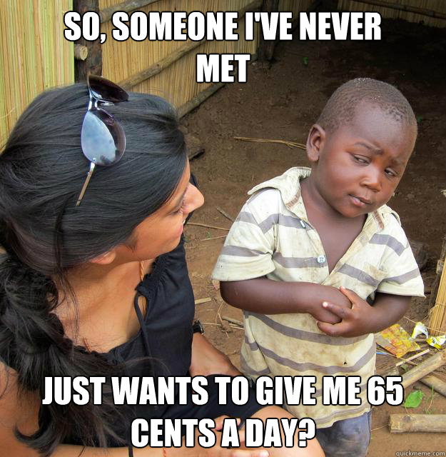 sO, SOMEONE I'VE NEVER
MET

 JUST WANTS TO GIVE ME 65 CENTS A DAY?  Skeptical Third World Child