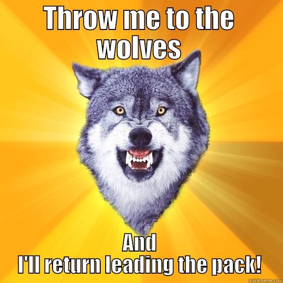 THROW ME TO THE WOLVES AND I'LL RETURN LEADING THE PACK! Courage Wolf