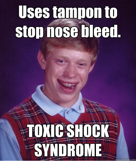 Uses tampon to stop nose bleed. TOXIC SHOCK SYNDROME - Uses tampon to stop nose bleed. TOXIC SHOCK SYNDROME  Bad Luck Brian