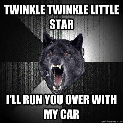 twinkle twinkle little star i'll run you over with my car  