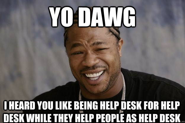 yo dawg I heard you like being Help Desk for Help Desk while they help people as Help Desk - yo dawg I heard you like being Help Desk for Help Desk while they help people as Help Desk  Xzibit meme 2