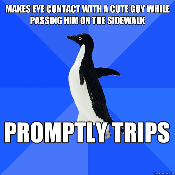Makes eye contact with a cute guy while passing him on the sidewalk Promptly Trips    Socially Awkward Penguin