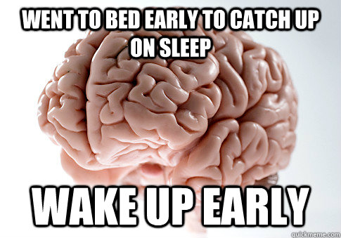 Went to bed early to catch up on sleep Wake up early  Scumbag Brain