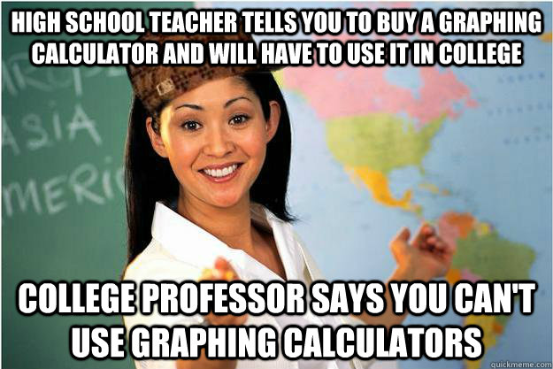 High school teacher Tells you to buy a graphing calculator and will have to use it in college College professor says you can't use graphing calculators  Scumbag Teacher
