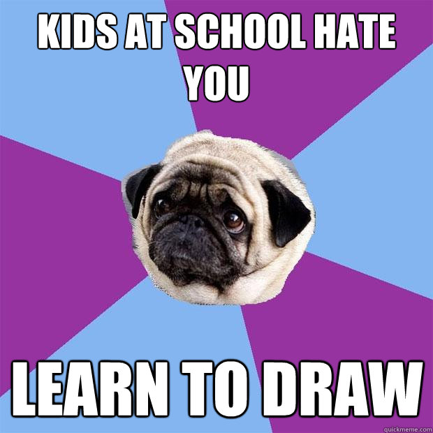 kids at school hate you learn to draw - kids at school hate you learn to draw  Lonely Pug