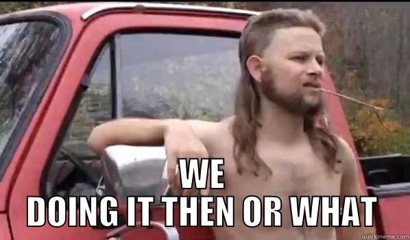  WE DOING IT THEN OR WHAT Almost Politically Correct Redneck