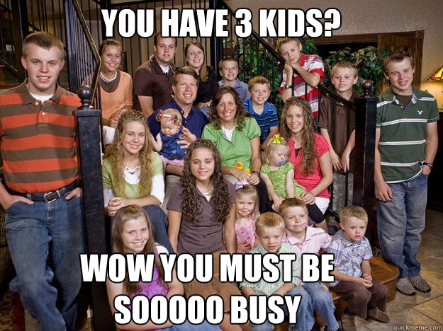 you have 3 kids? wow you must be sooooo busy  Unimpressed Duggars