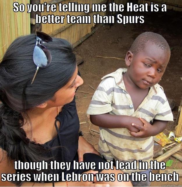 SO YOU'RE TELLING ME THE HEAT IS A BETTER TEAM THAN SPURS THOUGH THEY HAVE NOT LEAD IN THE SERIES WHEN LEBRON WAS ON THE BENCH Skeptical Third World Kid