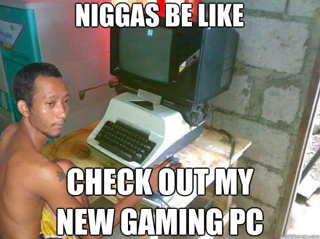 niggas be like check out my
new gaming PC  Niggas be like