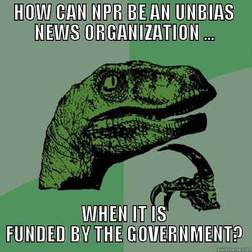 HOW CAN NPR BE AN UNBIAS NEWS ORGANIZATION ... WHEN IT IS FUNDED BY THE GOVERNMENT? Philosoraptor
