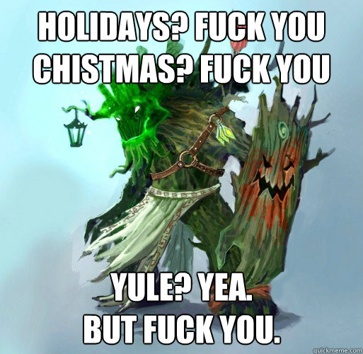 Holidays? Fuck you
Chistmas? Fuck you Yule? Yea.
But fuck you.  Maokai the Mad