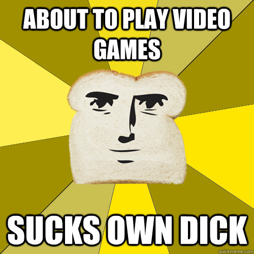 About to play video games sucks own dick  Breadfriend