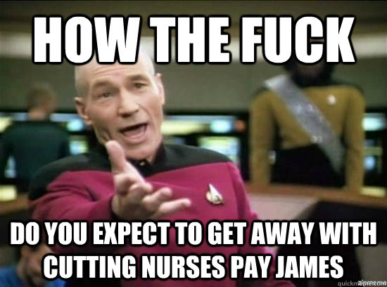 how the fuck Do you expect to get away with cutting Nurses pay James  Annoyed Picard HD
