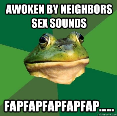 Awoken By neighbors sex sounds fapfapfapfapfap......  Foul Bachelor Frog