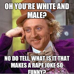 Oh you're white and male? No do tell, what is it that makes a rape joke so funny?  Condescending Wonka