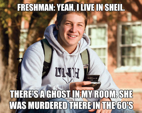 Freshman: Yeah, I live in Sheil. There's a ghost in my room. She was murdered there in the 60's  College Freshman