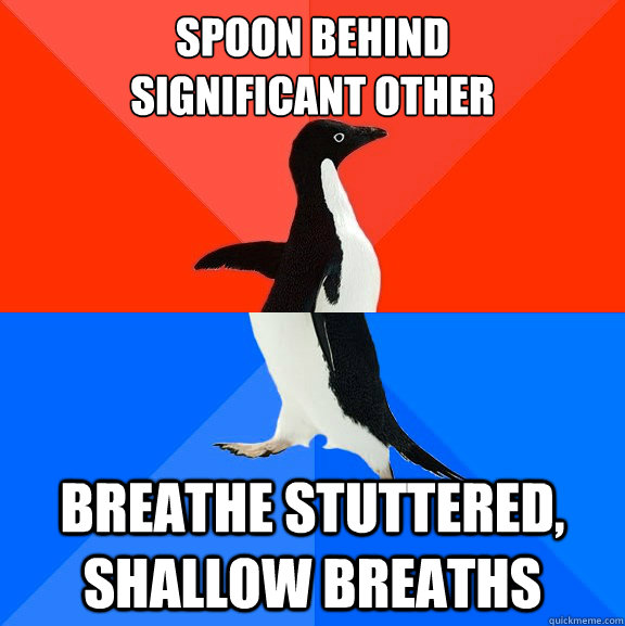 spoon behind
significant other breathe stuttered, shallow breaths  Socially Awesome Awkward Penguin