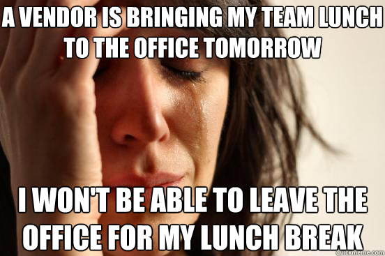 A Vendor is bringing my team lunch to the office tomorrow I won't be able to leave the office for my lunch break - A Vendor is bringing my team lunch to the office tomorrow I won't be able to leave the office for my lunch break  First World Problems