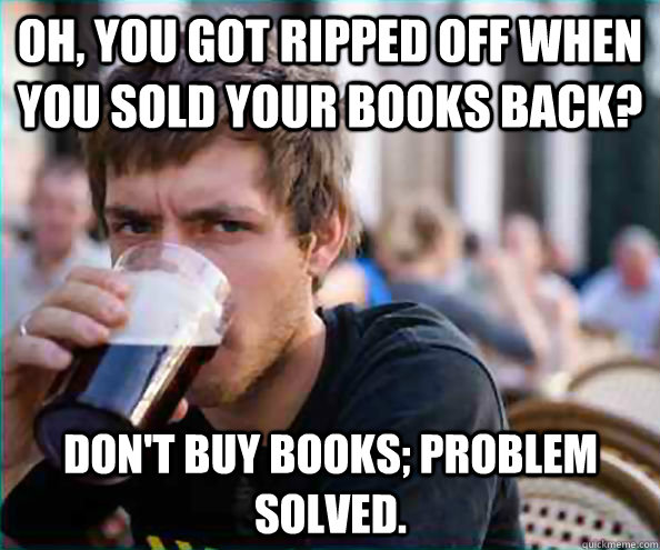 Oh, you got ripped off when you sold your books back? Don't buy books; problem solved.  Lazy College Senior