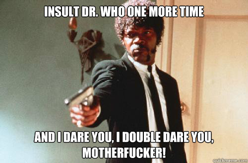 INSULT DR. WHO one more time And I DARE YOU, I DOUBLE DARE YOU, motherfucker! - INSULT DR. WHO one more time And I DARE YOU, I DOUBLE DARE YOU, motherfucker!  pulp fiction call me maybe