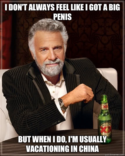 I don't always feel like I got a big penis But when I do, I'm usually vacationing in China  Dos Equis man