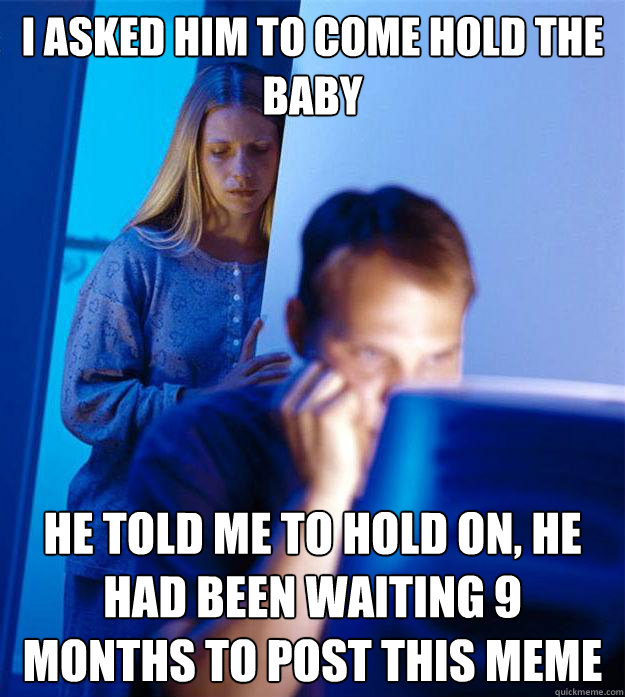 I asked him to come hold the baby He told me to hold on, he had been waiting 9 months to post this meme - I asked him to come hold the baby He told me to hold on, he had been waiting 9 months to post this meme  RedditorsWife