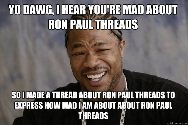 YO DAWG, I HEAR you're mad about Ron Paul threads so I made a thread about Ron Paul threads to express how mad I am about about Ron Paul threads  Xzibit meme