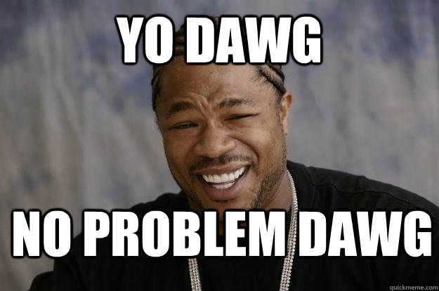 yo dawg No problem dawg - yo dawg No problem dawg  Xzibit meme 2