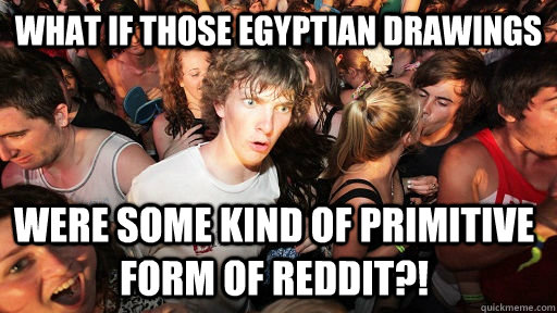 what if those egyptian drawings were some kind of primitive form of reddit?!  Sudden Clarity Clarence