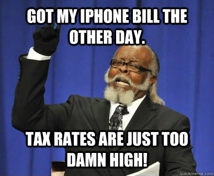 Got my iphone bill the other day.  Tax rates are just too damn high!  Too Damn High