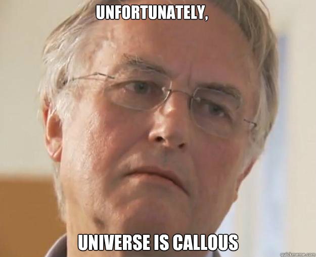 Unfortunately, universe is callous  
