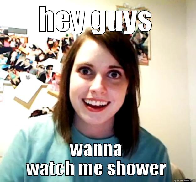 HEY GUYS WANNA WATCH ME SHOWER Overly Attached Girlfriend