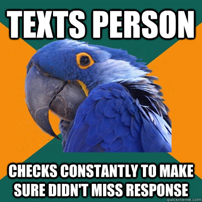 texts person checks constantly to make sure didn't miss response  Paranoid Parrot