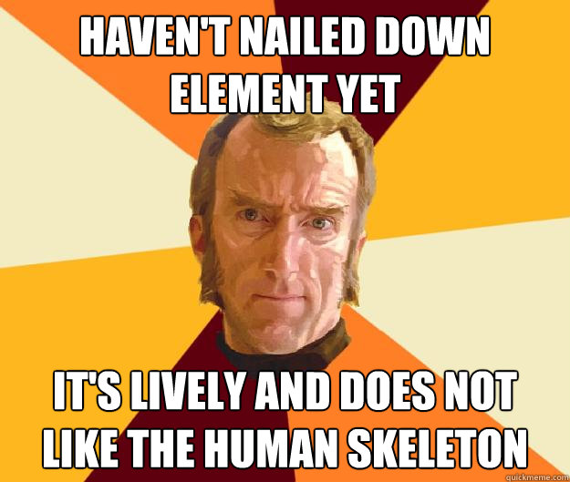 haven't nailed down element yet it's lively and does not like the human skeleton  Cave Johnson