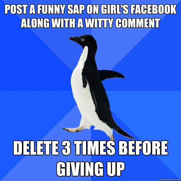 POST A FUNNY SAP ON GIRL'S FACEBOOK ALONG WITH A WITTY COMMENT DELETE 3 TIMES BEFORE GIVING UP  Socially Awkward Penguin