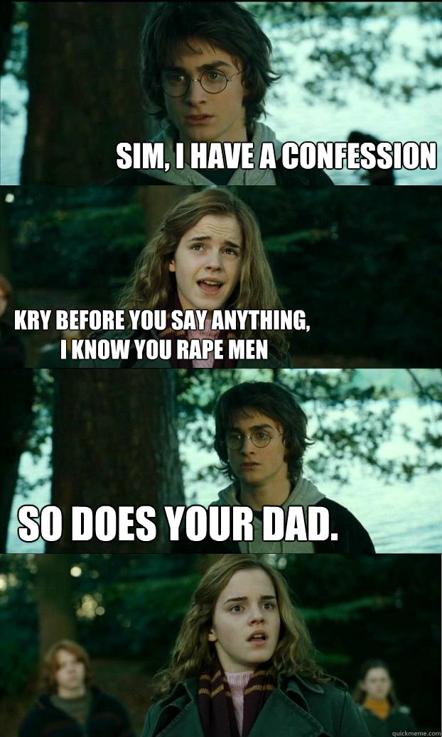 Sim, i have a confession Kry before you say anything,
 I know you rape men so does your dad.  Horny Harry
