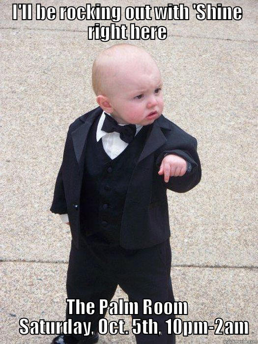 I'LL BE ROCKING OUT WITH 'SHINE RIGHT HERE THE PALM ROOM     SATURDAY, OCT. 5TH, 10PM-2AM Baby Godfather