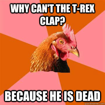 Why can't the t-rex clap? because he is dead  Anti-Joke Chicken