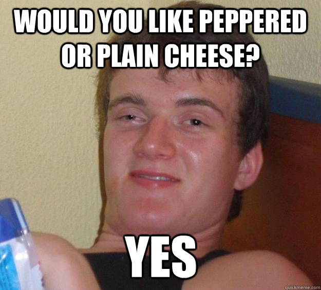 Would you like Peppered or plain cheese? Yes - Would you like Peppered or plain cheese? Yes  10 Guy