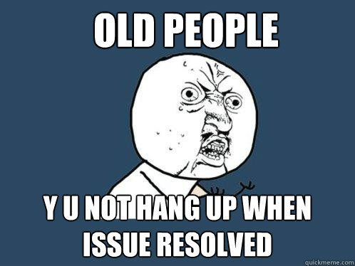 OLD PEOPLE y u NOT HANG UP WHEN ISSUE RESOLVED  Y U No