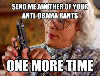 Send me another of your anti-obama rants ONE MORE TIME  