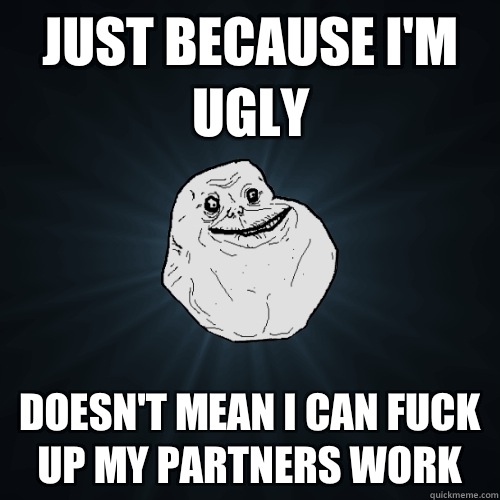 Just because I'm ugly Doesn't mean I can fuck up my partners work  Forever Alone