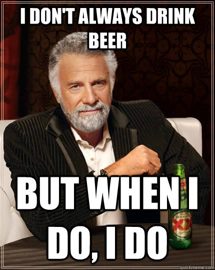I don't always drink beer But when I do, I do  The Most Interesting Man In The World